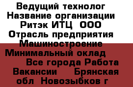 Ведущий технолог › Название организации ­ Ритэк-ИТЦ, ООО › Отрасль предприятия ­ Машиностроение › Минимальный оклад ­ 49 000 - Все города Работа » Вакансии   . Брянская обл.,Новозыбков г.